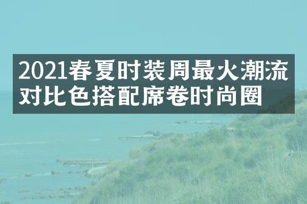 2021春夏时装周最火潮流：对比色搭配席卷时尚圈