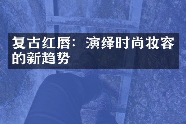 复古红唇：演绎时尚妆容的新趋势