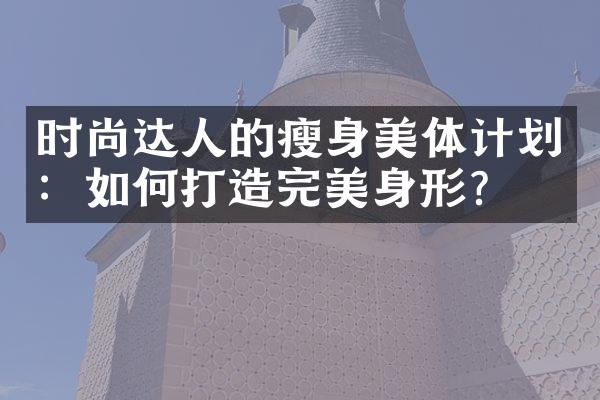 时尚达人的瘦身美体计划：如何打造完美身形？