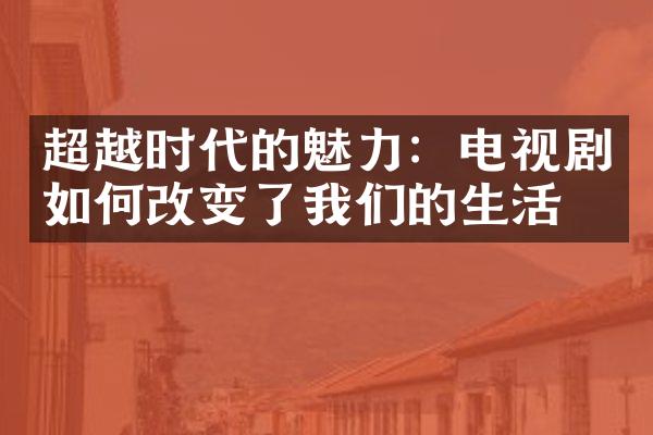 超越时代的魅力：电视剧如何改变了我们的生活