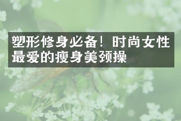 塑形修身必备！时尚女性最爱的瘦身美颈操