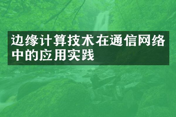 边缘计算技术在通信网络中的应用实践