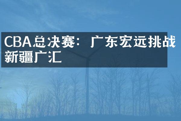 CBA总决赛：广东宏远挑战新疆广汇