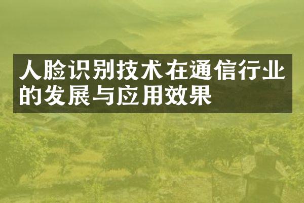 人脸识别技术在通信行业的发展与应用效果