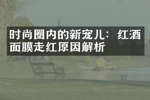 时尚圈内的新宠儿：红酒面膜走红原因解析