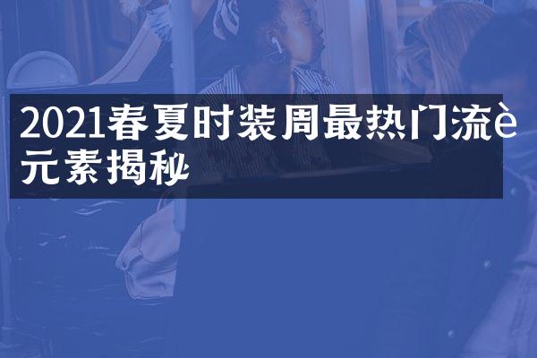 2021春夏时装周最热门流行元素揭秘