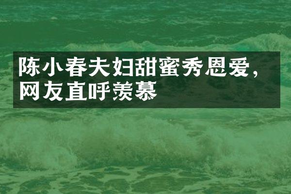 陈小春夫妇甜蜜秀恩爱，网友直呼羡慕