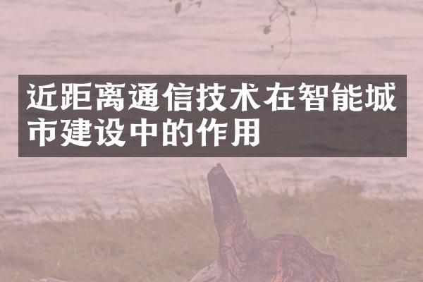 近距离通信技术在智能城市建设中的作用