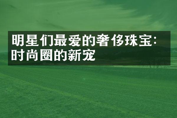 明星们最爱的奢侈珠宝：时尚圈的新宠