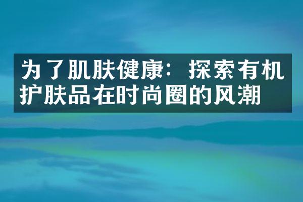 为了肌肤健康：探索有机护肤品在时尚圈的风潮