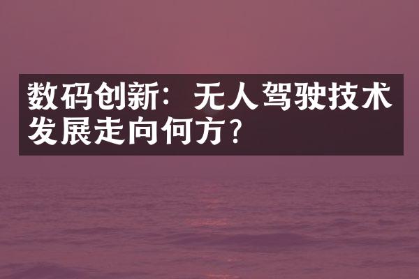 数码创新：无人驾驶技术发展走向何方？