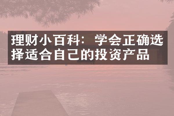 理财小百科：学会正确选择适合自己的投资产品