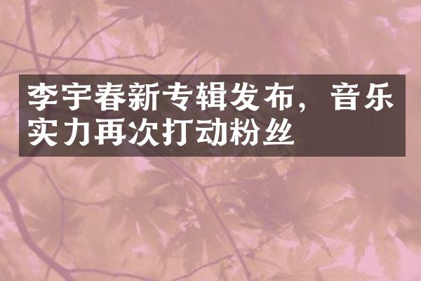 李宇春新专辑发布，音乐实力再次打动粉丝