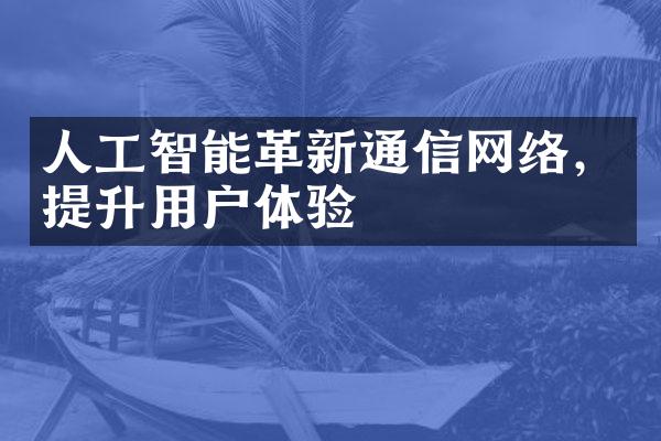 人工智能革新通信网络，提升用户体验