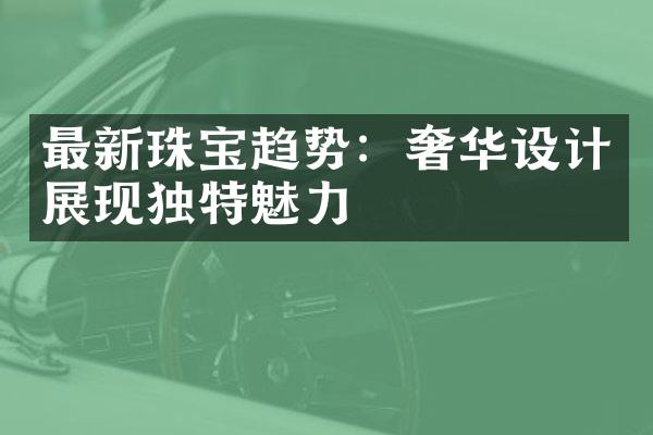 最新珠宝趋势：奢华设计展现独特魅力