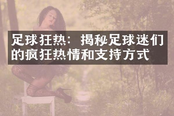 足球狂热：揭秘足球迷们的疯狂热情和支持方式