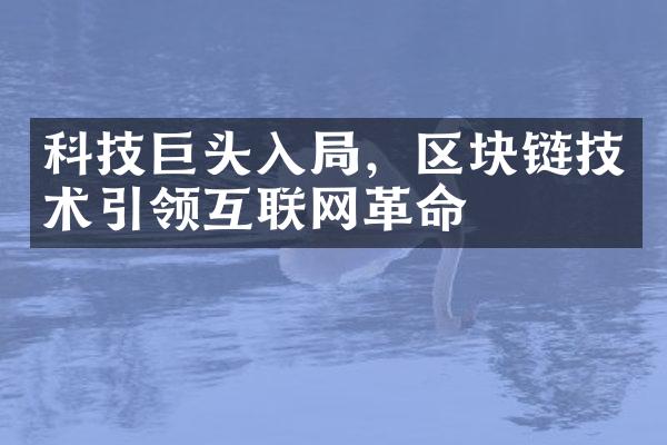 科技巨头入，区块链技术引领互联网