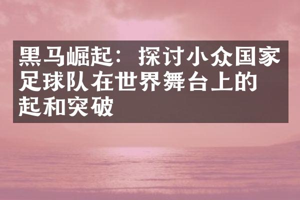 黑马崛起：探讨小众国家足球队在世界舞台上的崛起和突破