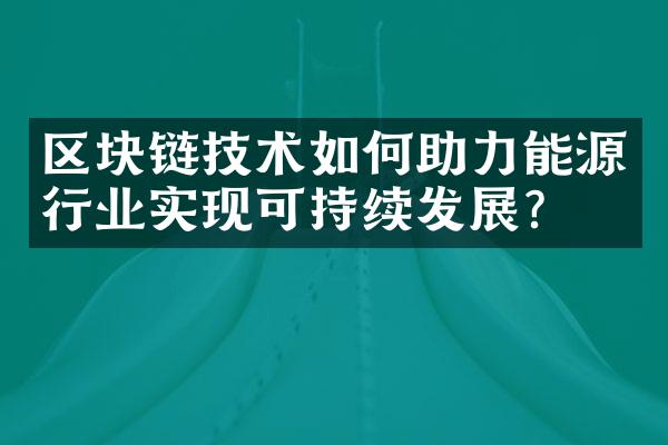 区块链技术如何助力能源行业实现可持续发展？