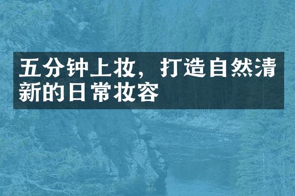 五分钟上妆，打造自然清新的日常妆容