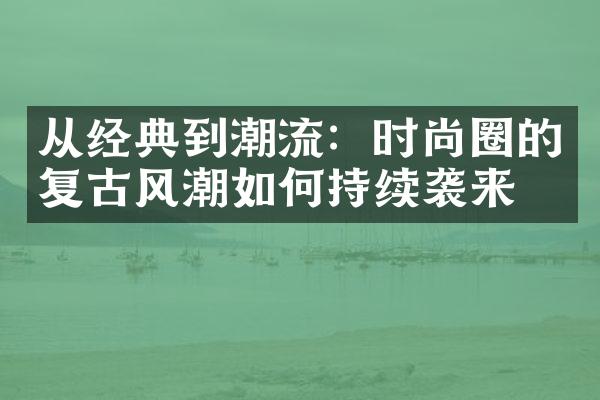 从经典到潮流：时尚圈的复古风潮如何持续袭来