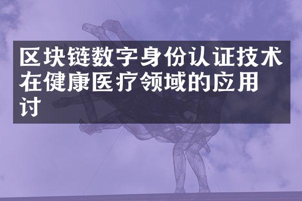 区块链数字身份认证技术在健康医疗领域的应用探讨