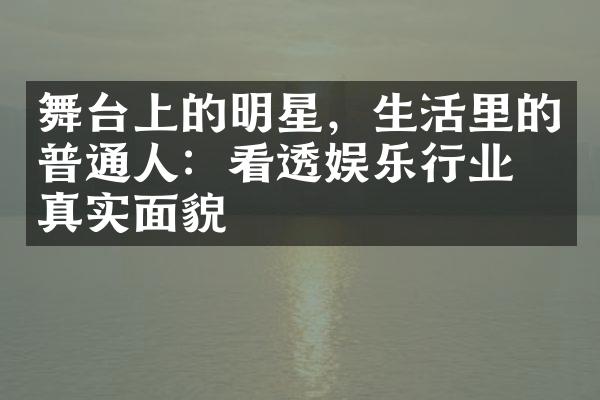 舞台上的明星，生活里的普通人：看透娱乐行业的真实面貌