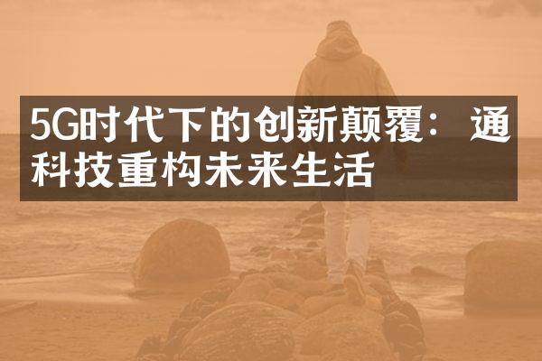 5G时代下的创新颠覆：通信科技重构未来生活