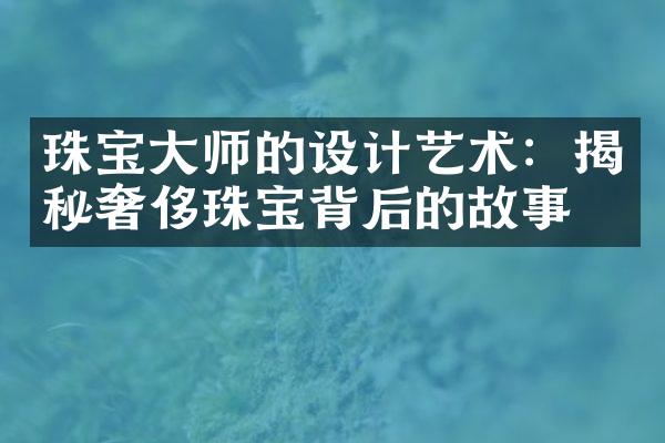 珠宝大师的设计艺术：揭秘奢侈珠宝背后的故事