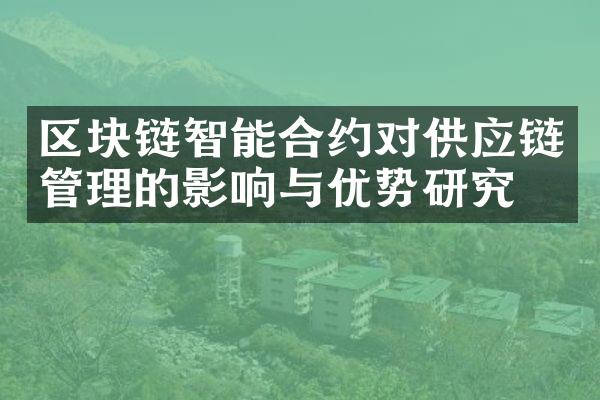 区块链智能合约对供应链管理的影响与优势研究