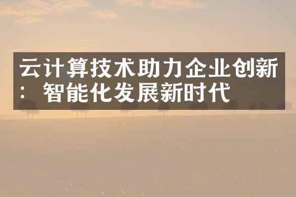 云计算技术助力企业创新：智能化发展新时代