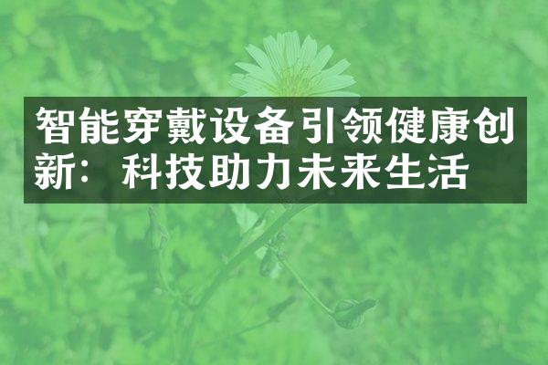 智能穿戴设备引领健康创新：科技助力未来生活