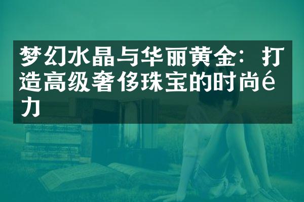 梦幻水晶与华丽黄金：打造高级奢侈珠宝的时尚魅力