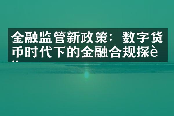 金融监管新政策：数字货币时代下的金融合规探讨