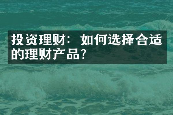 投资理财：如何选择合适的理财产品？