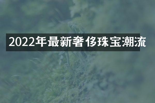 2022年最新奢侈珠宝潮流