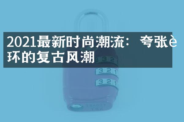 2021最新时尚潮流：夸张耳环的复古风潮