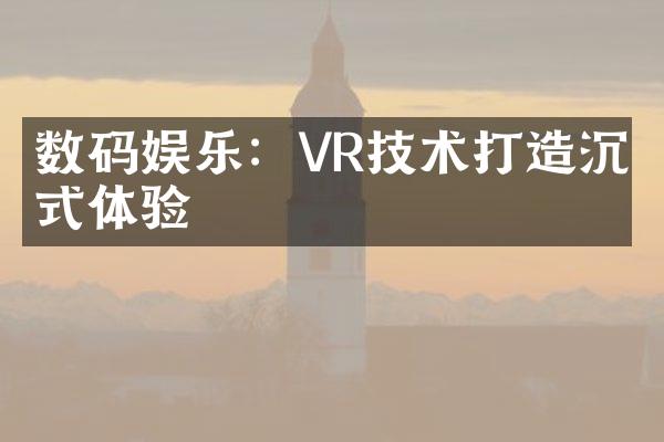 数码娱乐：VR技术打造沉浸式体验