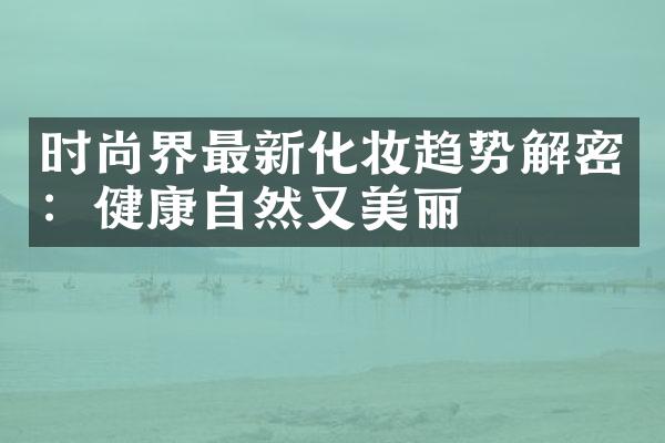 时尚界最新化妆趋势解密：健康自然又美丽