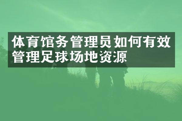 体育馆务管理员如何有效管理足球场地资源