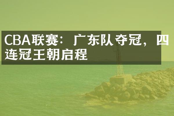 CBA联赛：广东队夺冠，四连冠王朝启程