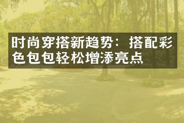 时尚穿搭新趋势：搭配彩色包包轻松增添亮点