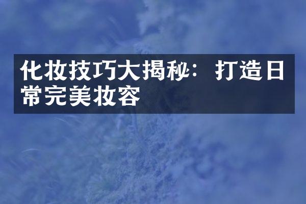 化妆技巧大揭秘：打造日常完美妆容