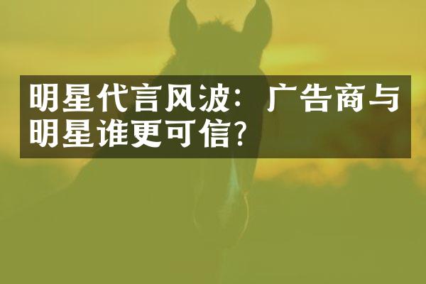 明星代言风波：广告商与明星谁更可信？