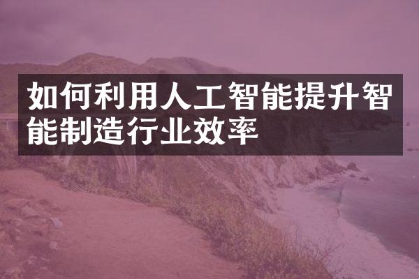 如何利用人工智能提升智能制造行业效率