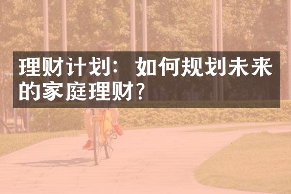 理财计划：如何规划未来的家庭理财？