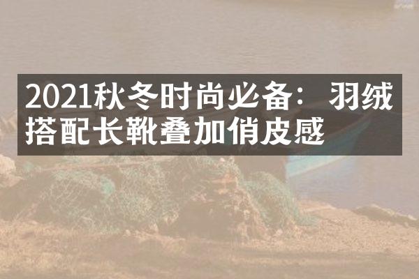 2021秋冬时尚必备：羽绒服搭配长靴叠加俏皮感