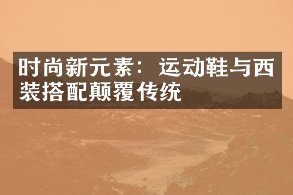 时尚新元素：运动鞋与西装搭配颠覆传统