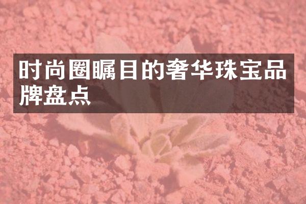 时尚圈瞩目的奢华珠宝品牌盘点