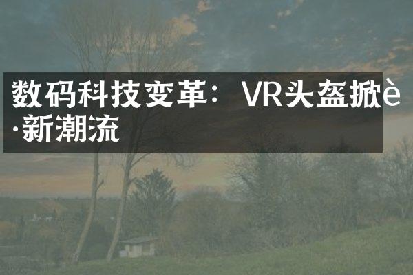 数码科技变革：VR头盔掀起新潮流